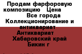 Продам фарфоровую композицию › Цена ­ 16 000 - Все города Коллекционирование и антиквариат » Антиквариат   . Хабаровский край,Бикин г.